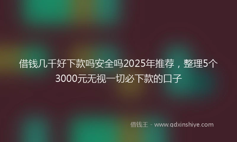 借钱几千好下款吗安全吗2025年推荐，整理5个3000元无视一切必下款的口子
