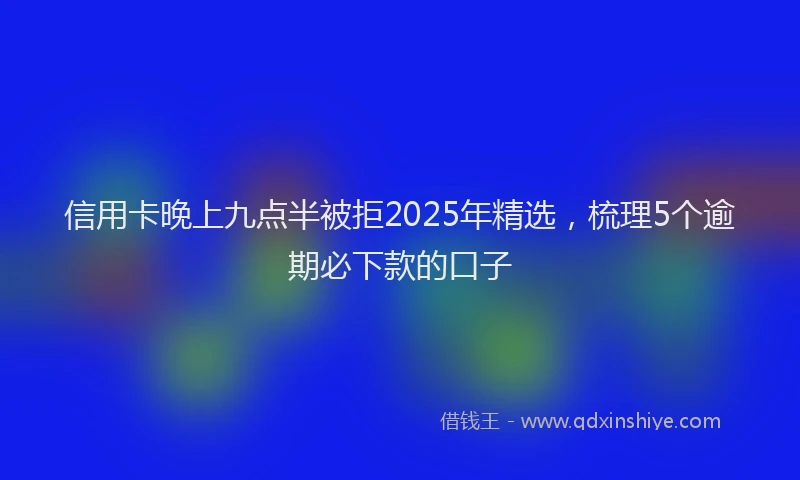 信用卡晚上九点半被拒2025年精选，梳理5个逾期必下款的口子