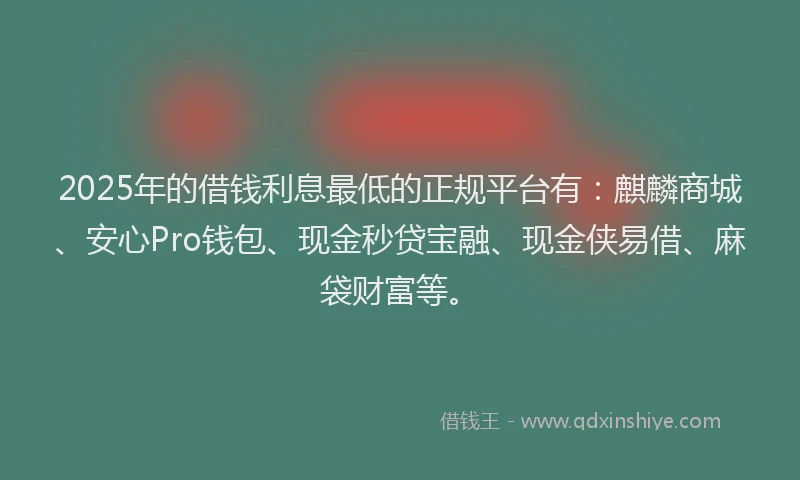 2025年的借钱利息最低的正规平台有：麒麟商城、安心Pro钱包、现金秒贷宝融、现金侠易借、麻袋财富等。