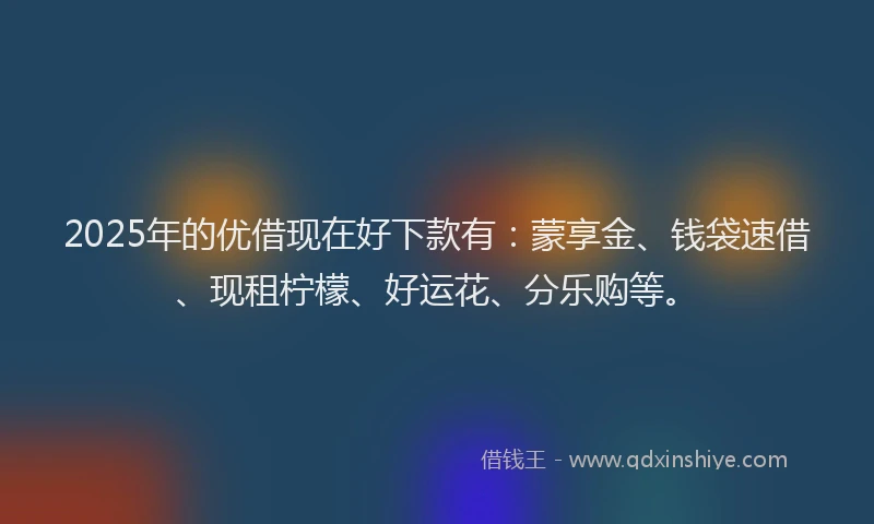 2025年的优借现在好下款有：蒙享金、钱袋速借、现租柠檬、好运花、分乐购等。