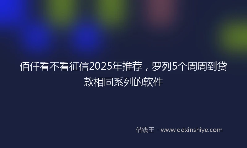 佰仟看不看征信2025年推荐，罗列5个周周到贷款相同系列的软件