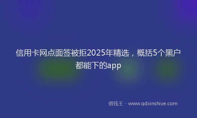 信用卡网点面签被拒2025年精选，概括5个黑户都能下的app