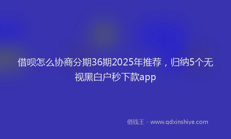 借呗怎么协商分期36期2025年推荐，归纳5个无视黑白户秒下款app