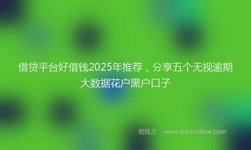 借贷平台好借钱2025年推荐，分享五个无视逾期大数据花户黑户口子