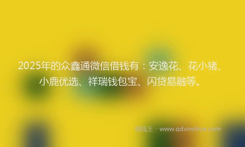 2025年的众鑫通微信借钱有：安逸花、花小猪、小鹿优选、祥瑞钱包宝、闪贷易融等。