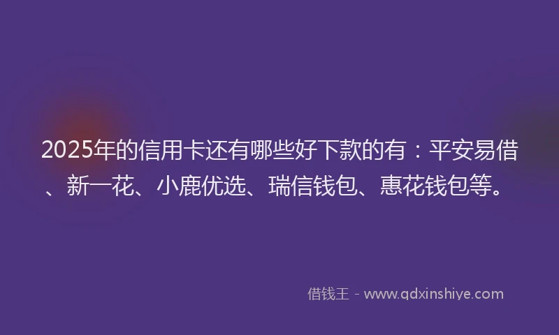 2025年的信用卡还有哪些好下款的有：平安易借、新一花、小鹿优选、瑞信钱包、惠花钱包等。
