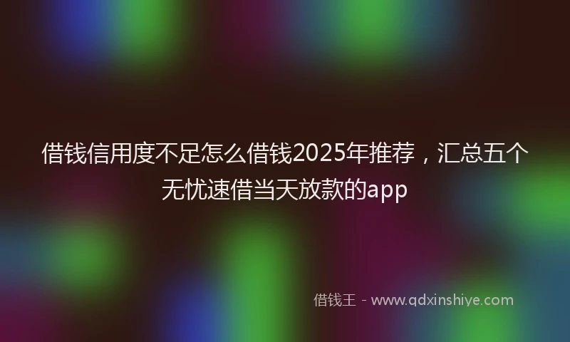 借钱信用度不足怎么借钱2025年推荐，汇总五个无忧速借当天放款的app