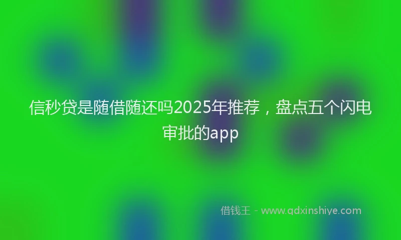 信秒贷是随借随还吗2025年推荐，盘点五个闪电审批的app
