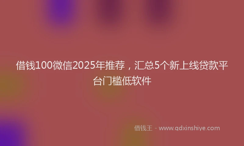 借钱100微信2025年推荐，汇总5个新上线贷款平台门槛低软件