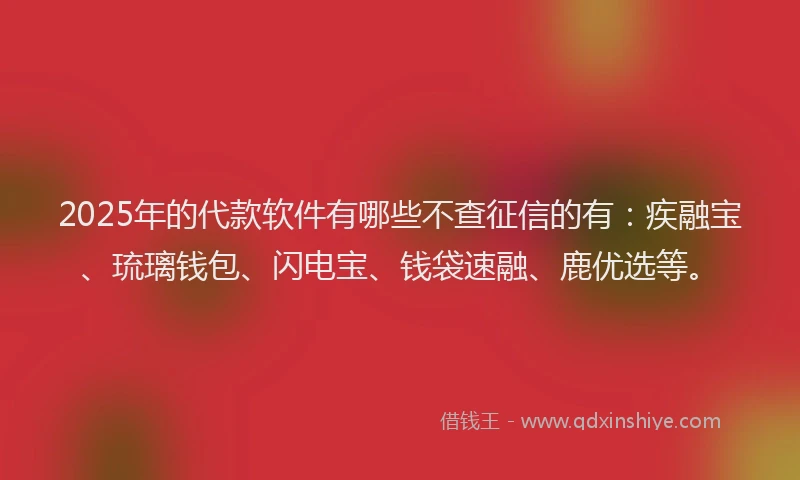 2025年的代款软件有哪些不查征信的有：疾融宝、琉璃钱包、闪电宝、钱袋速融、鹿优选等。