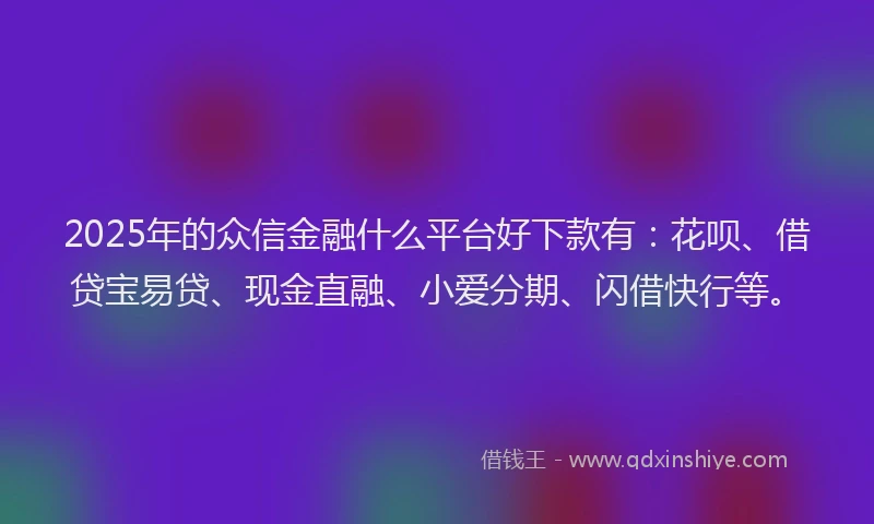 2025年的众信金融什么平台好下款有：花呗、借贷宝易贷、现金直融、小爱分期、闪借快行等。