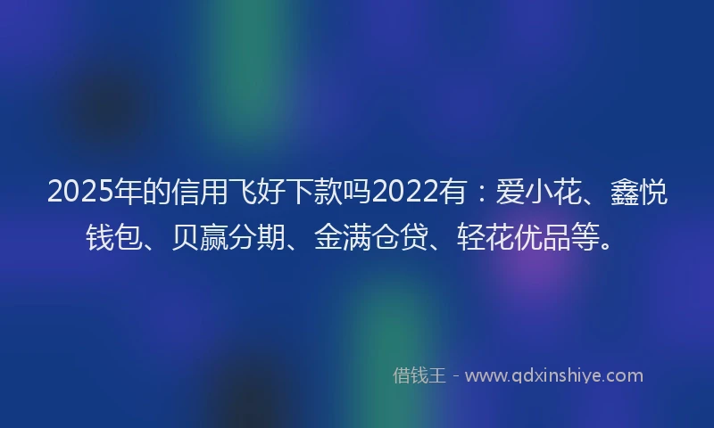2025年的信用飞好下款吗2022有：爱小花、鑫悦钱包、贝赢分期、金满仓贷、轻花优品等。