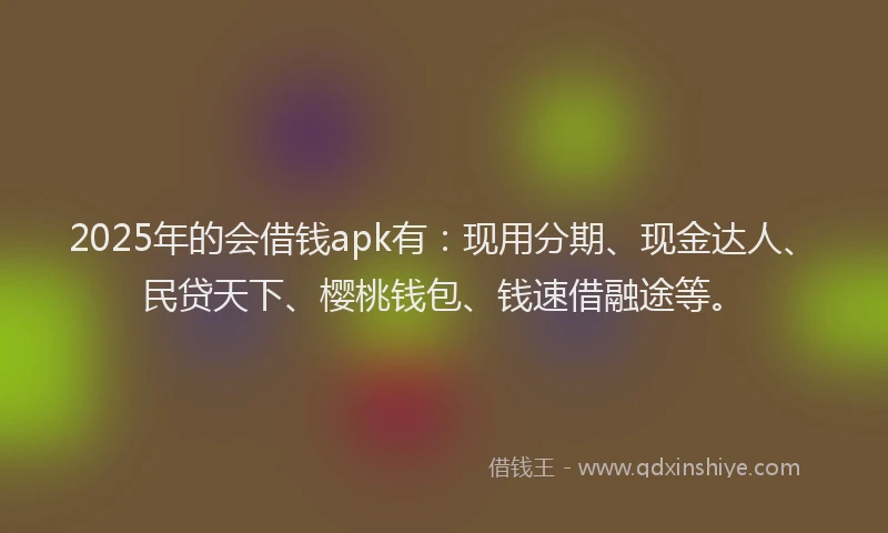 2025年的会借钱apk有：现用分期、现金达人、民贷天下、樱桃钱包、钱速借融途等。