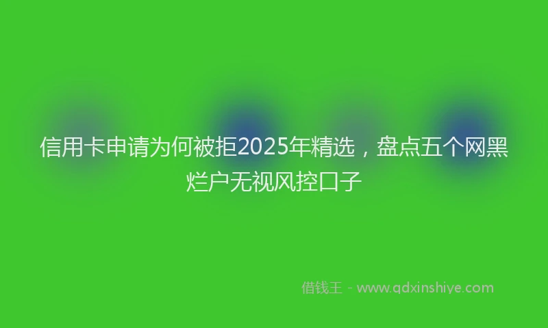 信用卡申请为何被拒2025年精选，盘点五个网黑烂户无视风控口子