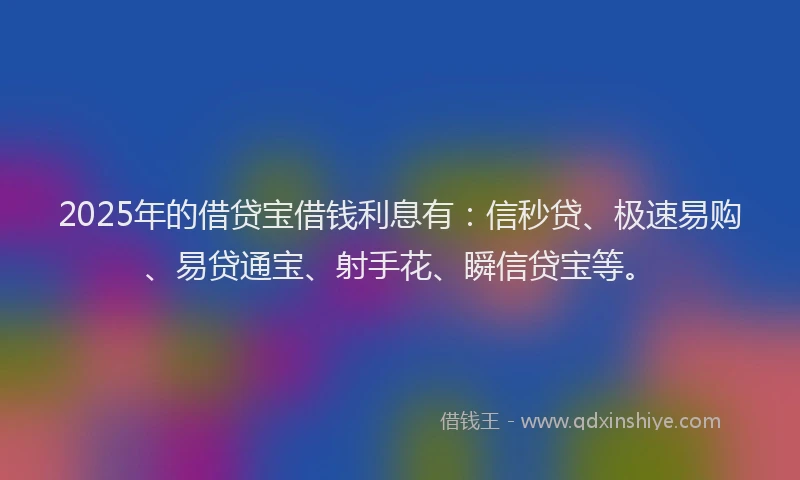2025年的借贷宝借钱利息有：信秒贷、极速易购、易贷通宝、射手花、瞬信贷宝等。
