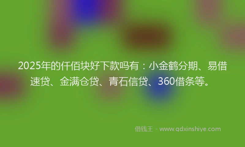 2025年的仟佰块好下款吗有：小金鹤分期、易借速贷、金满仓贷、青石信贷、360借条等。