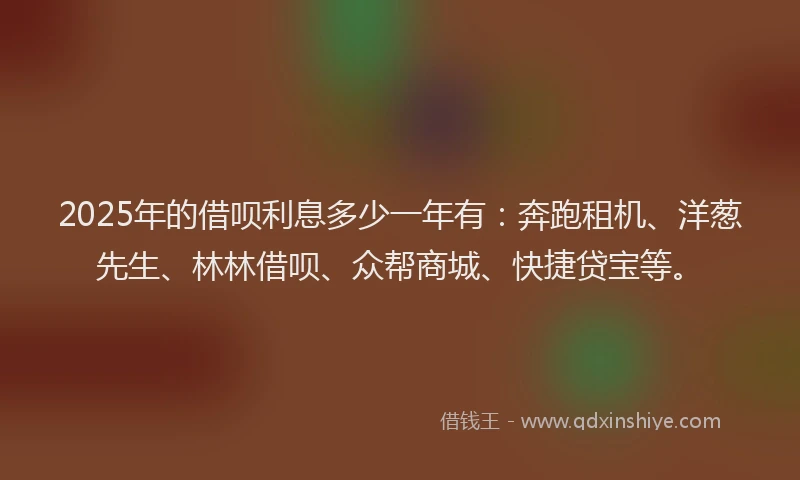 2025年的借呗利息多少一年有：奔跑租机、洋葱先生、林林借呗、众帮商城、快捷贷宝等。