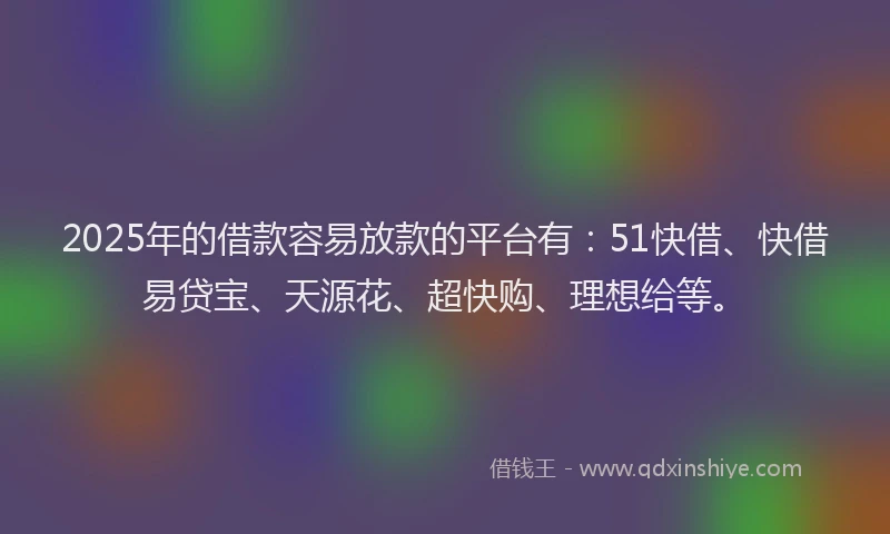 2025年的借款容易放款的平台有：51快借、快借易贷宝、天源花、超快购、理想给等。