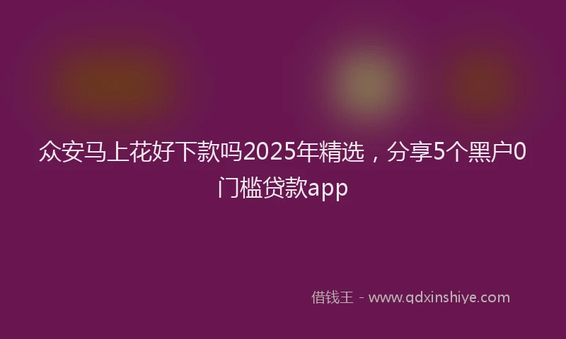 众安马上花好下款吗2025年精选，分享5个黑户0门槛贷款app