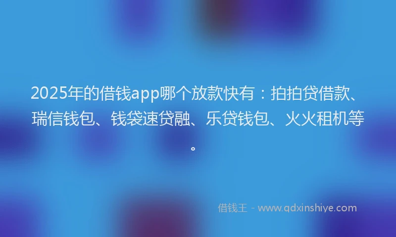 2025年的借钱app哪个放款快有：拍拍贷借款、瑞信钱包、钱袋速贷融、乐贷钱包、火火租机等。