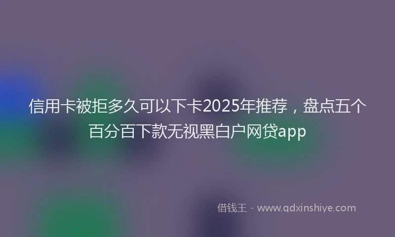 信用卡被拒多久可以下卡2025年推荐，盘点五个百分百下款无视黑白户网贷app