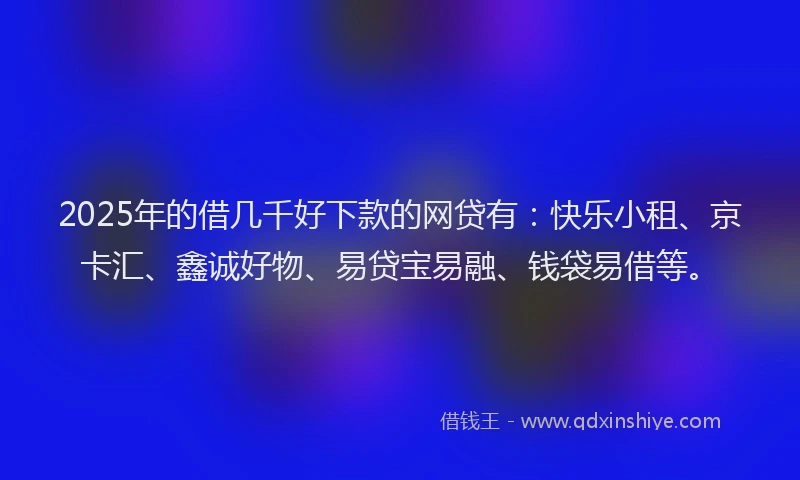 2025年的借几千好下款的网贷有：快乐小租、京卡汇、鑫诚好物、易贷宝易融、钱袋易借等。