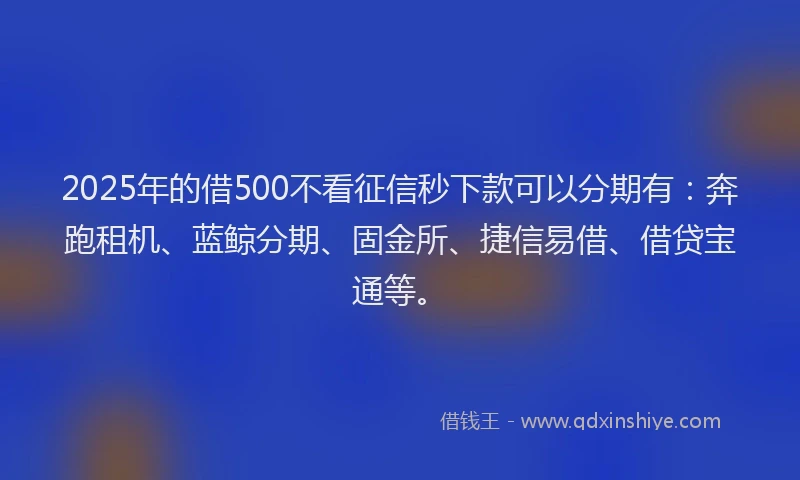 2025年的借500不看征信秒下款可以分期有：奔跑租机、蓝鲸分期、固金所、捷信易借、借贷宝通等。