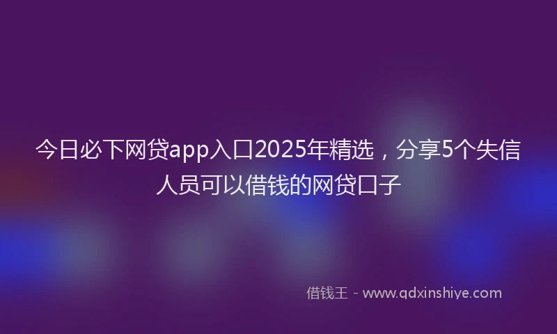今日必下网贷app入口2025年精选，分享5个失信人员可以借钱的网贷口子
