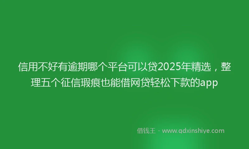 信用不好有逾期哪个平台可以贷2025年精选，整理五个征信瑕疵也能借网贷轻松下款的app