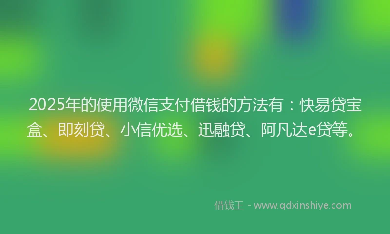 2025年的使用微信支付借钱的方法有：快易贷宝盒、即刻贷、小信优选、迅融贷、阿凡达e贷等。