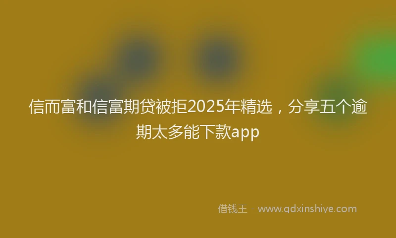 信而富和信富期贷被拒2025年精选，分享五个逾期太多能下款app