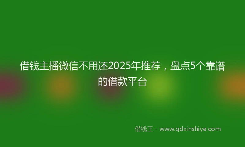 借钱主播微信不用还2025年推荐，盘点5个靠谱的借款平台
