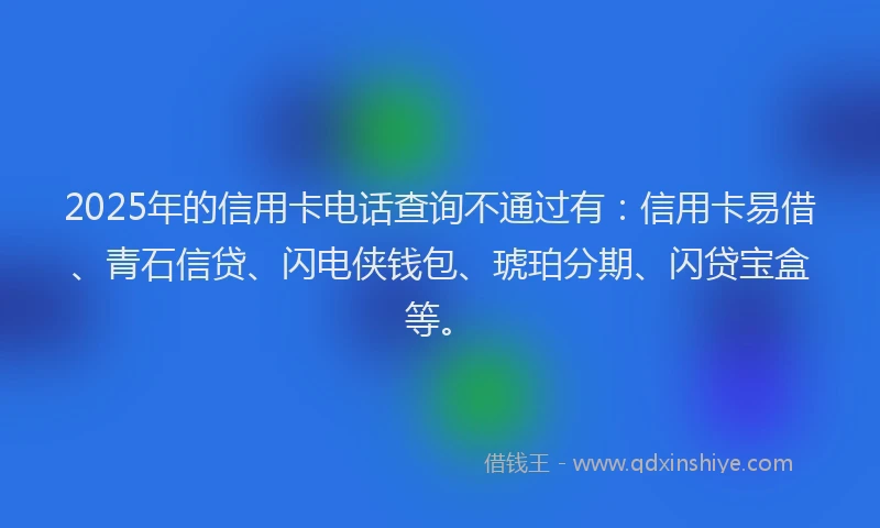 2025年的信用卡电话查询不通过有：信用卡易借、青石信贷、闪电侠钱包、琥珀分期、闪贷宝盒等。