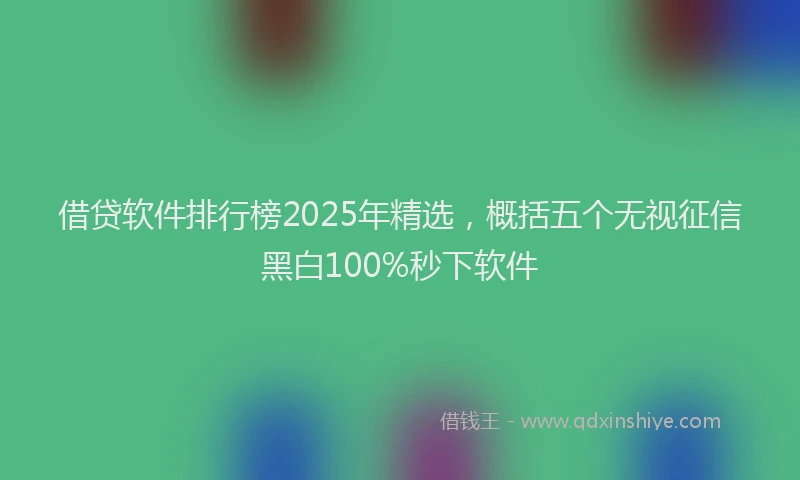 借贷软件排行榜2025年精选，概括五个无视征信黑白100%秒下软件