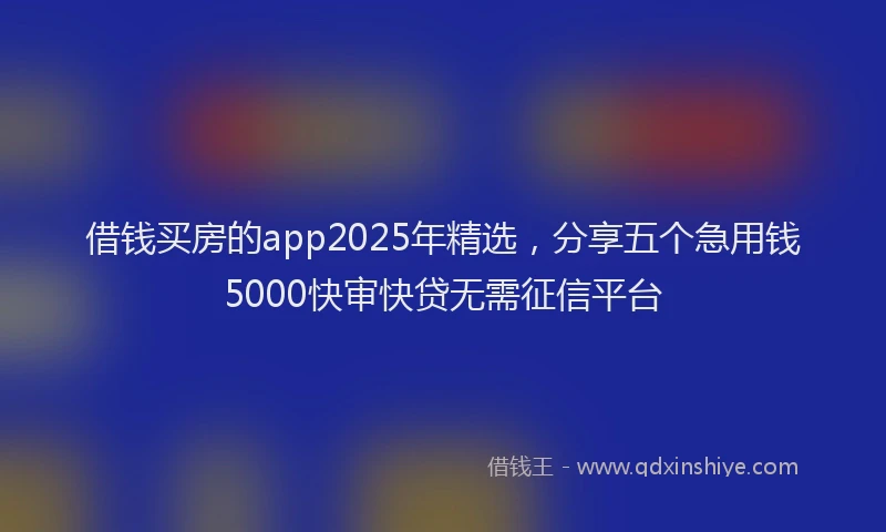 借钱买房的app2025年精选，分享五个急用钱5000快审快贷无需征信平台