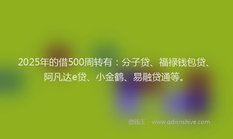 2025年的借500周转有：分子贷、福禄钱包贷、阿凡达e贷、小金鹤、易融贷通等。