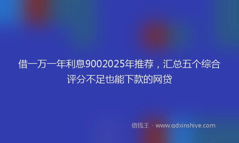 借一万一年利息9002025年推荐，汇总五个综合评分不足也能下款的网贷