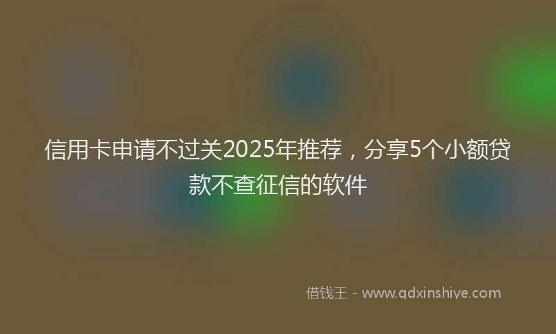 信用卡申请不过关2025年推荐，分享5个小额贷款不查征信的软件