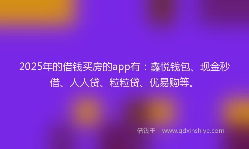 2025年的借钱买房的app有：鑫悦钱包、现金秒借、人人贷、粒粒贷、优易购等。