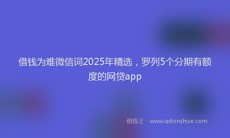 借钱为难微信词2025年精选，罗列5个分期有额度的网贷app