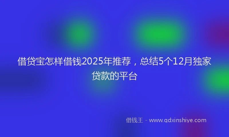 借贷宝怎样借钱2025年推荐，总结5个12月独家贷款的平台