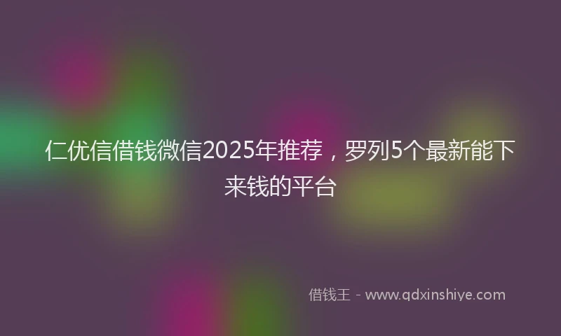仁优信借钱微信2025年推荐，罗列5个最新能下来钱的平台