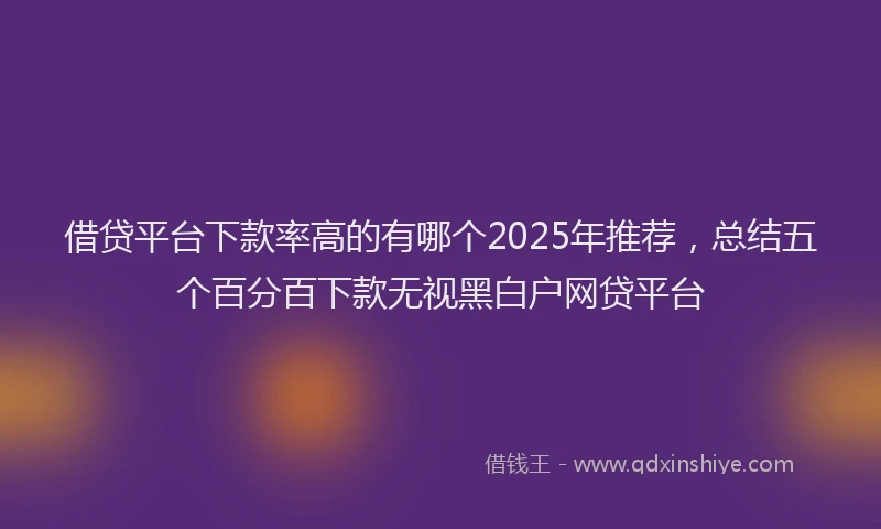 借贷平台下款率高的有哪个2025年推荐，总结五个百分百下款无视黑白户网贷平台