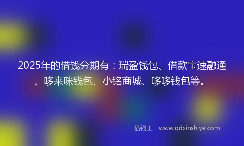 2025年的借钱分期有：瑞盈钱包、借款宝速融通、哆来咪钱包、小铭商城、哆哆钱包等。