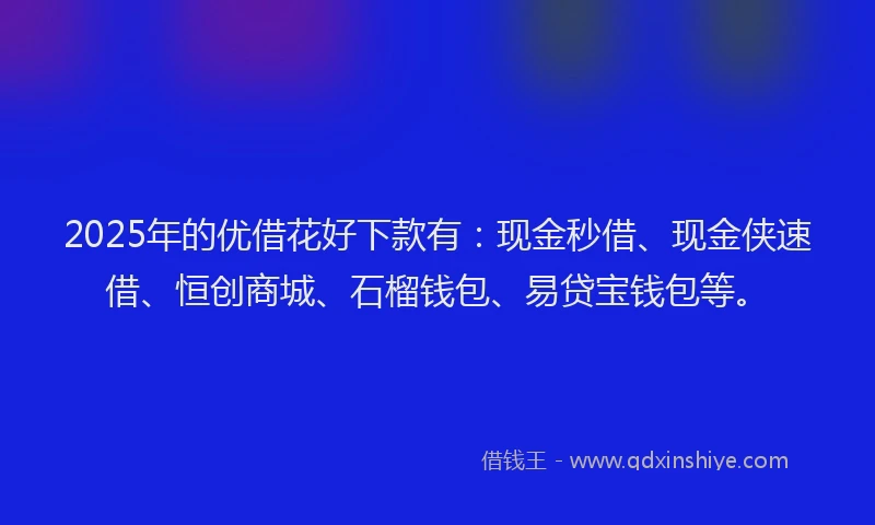2025年的优借花好下款有：现金秒借、现金侠速借、恒创商城、石榴钱包、易贷宝钱包等。