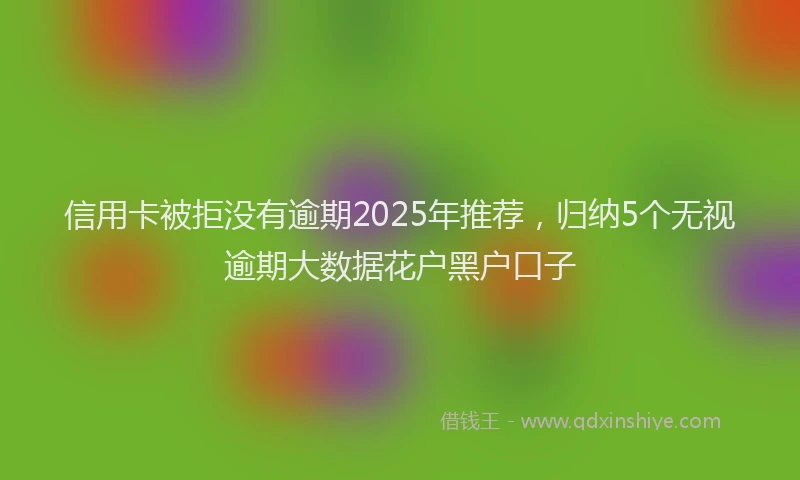 信用卡被拒没有逾期2025年推荐，归纳5个无视逾期大数据花户黑户口子