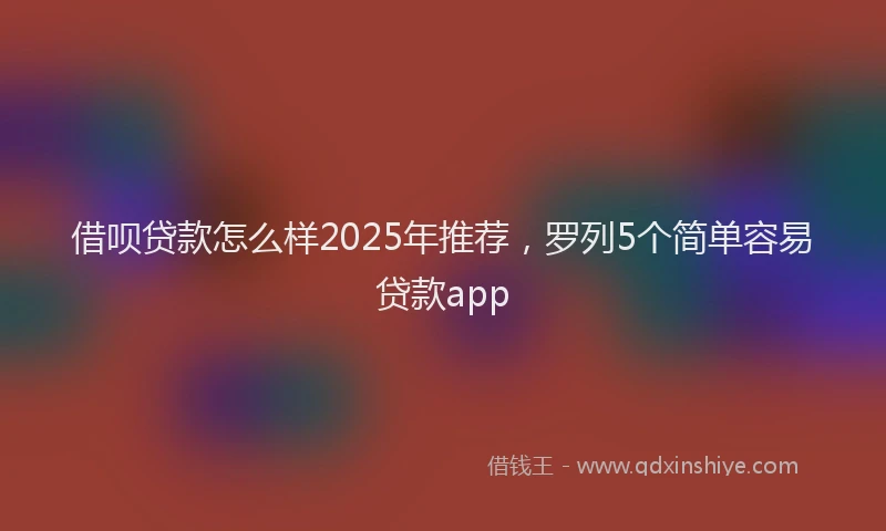 借呗贷款怎么样2025年推荐，罗列5个简单容易贷款app