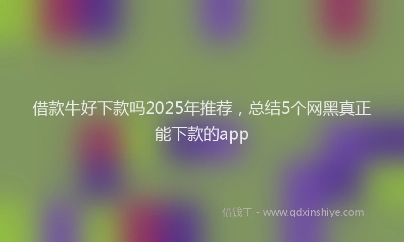 借款牛好下款吗2025年推荐，总结5个网黑真正能下款的app