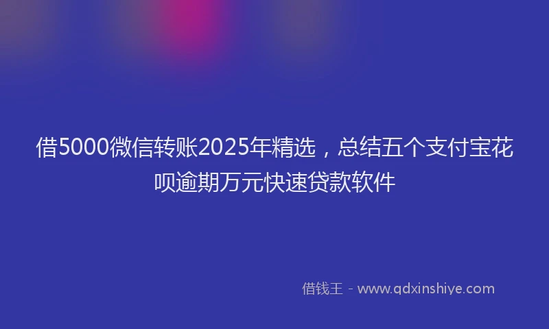 借5000微信转账2025年精选，总结五个支付宝花呗逾期万元快速贷款软件