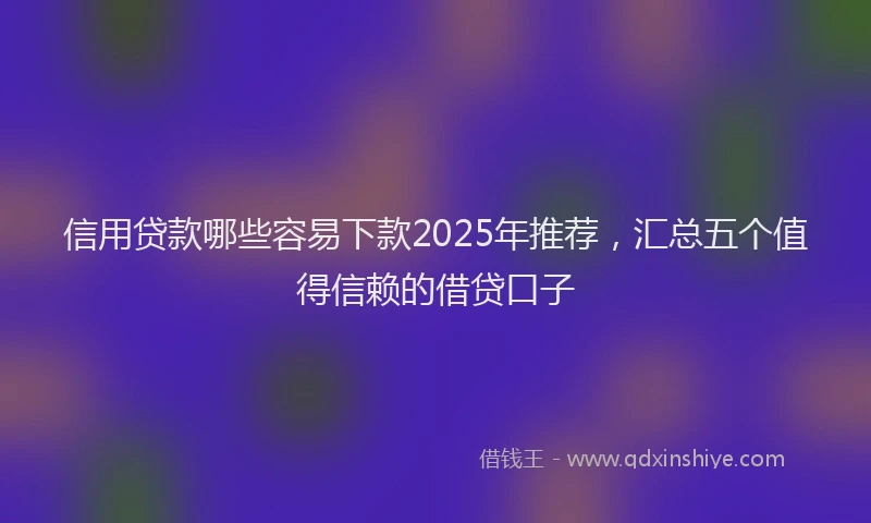 信用贷款哪些容易下款2025年推荐，汇总五个值得信赖的借贷口子